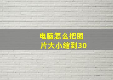 电脑怎么把图片大小缩到30