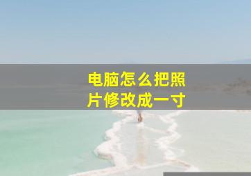 电脑怎么把照片修改成一寸