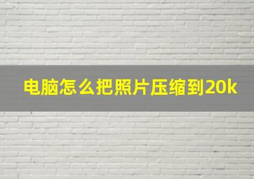 电脑怎么把照片压缩到20k