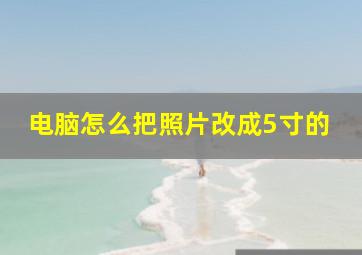 电脑怎么把照片改成5寸的