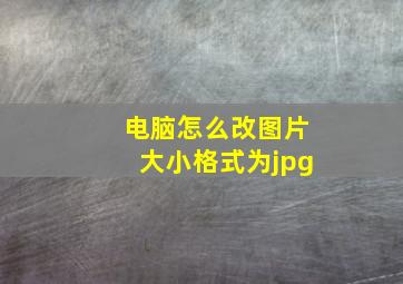 电脑怎么改图片大小格式为jpg