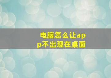 电脑怎么让app不出现在桌面