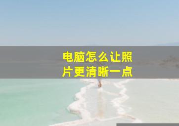 电脑怎么让照片更清晰一点