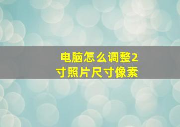 电脑怎么调整2寸照片尺寸像素