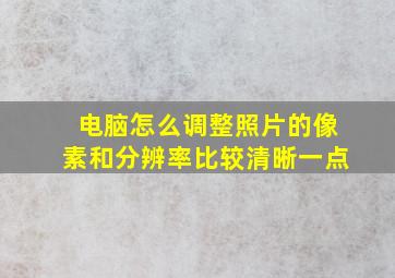 电脑怎么调整照片的像素和分辨率比较清晰一点