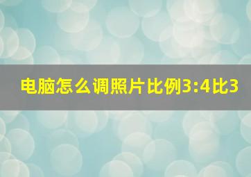 电脑怎么调照片比例3:4比3