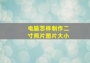 电脑怎样制作二寸照片图片大小