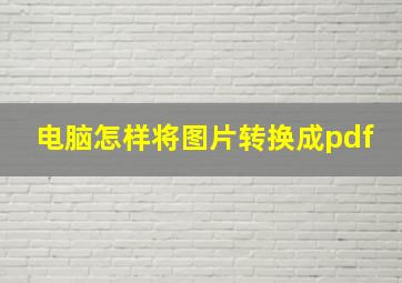 电脑怎样将图片转换成pdf