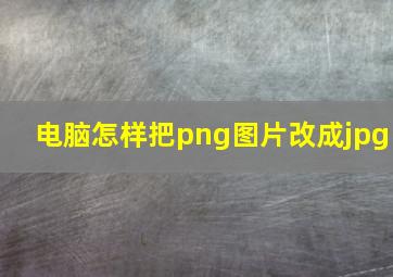 电脑怎样把png图片改成jpg