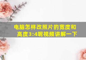 电脑怎样改照片的宽度和高度3:4呢视频讲解一下