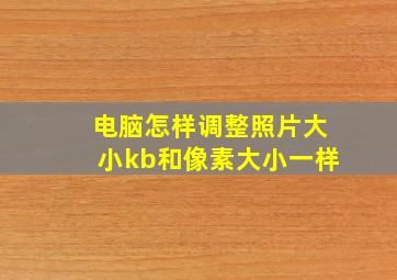 电脑怎样调整照片大小kb和像素大小一样