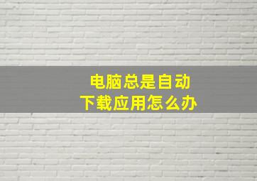 电脑总是自动下载应用怎么办