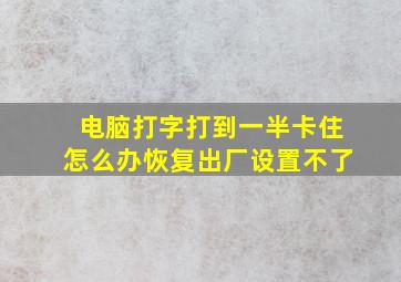 电脑打字打到一半卡住怎么办恢复出厂设置不了