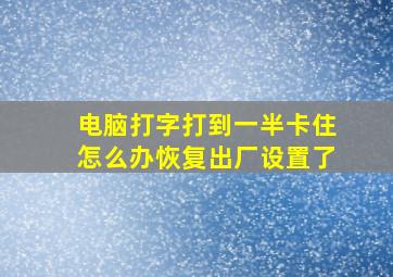 电脑打字打到一半卡住怎么办恢复出厂设置了