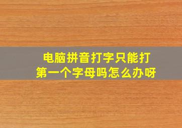 电脑拼音打字只能打第一个字母吗怎么办呀