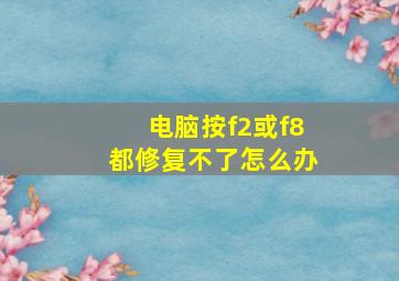 电脑按f2或f8都修复不了怎么办