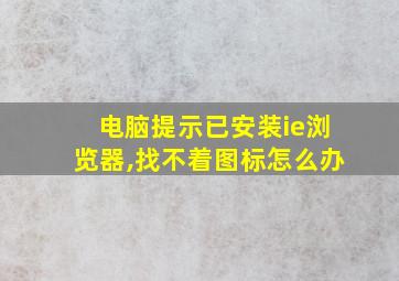 电脑提示已安装ie浏览器,找不着图标怎么办