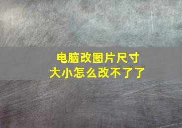 电脑改图片尺寸大小怎么改不了了