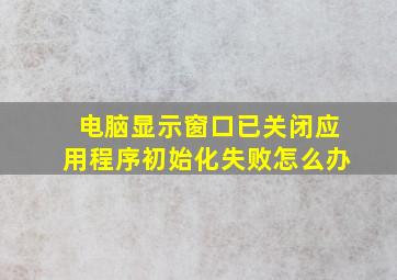 电脑显示窗口已关闭应用程序初始化失败怎么办