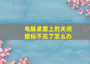 电脑桌面上的关闭图标不见了怎么办