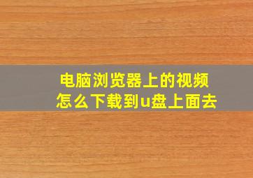 电脑浏览器上的视频怎么下载到u盘上面去