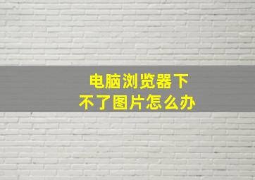 电脑浏览器下不了图片怎么办