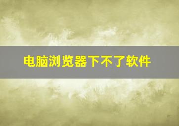 电脑浏览器下不了软件