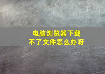 电脑浏览器下载不了文件怎么办呀