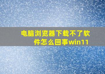 电脑浏览器下载不了软件怎么回事win11