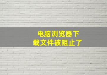 电脑浏览器下载文件被阻止了