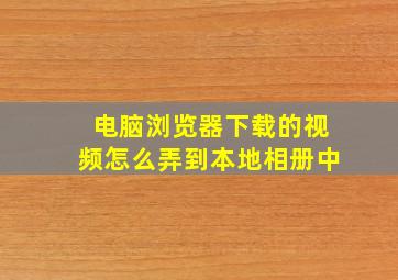 电脑浏览器下载的视频怎么弄到本地相册中