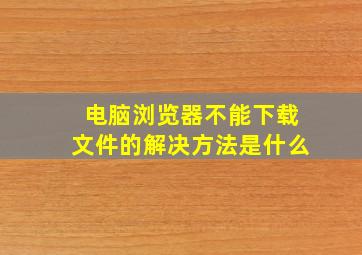 电脑浏览器不能下载文件的解决方法是什么