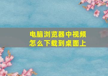 电脑浏览器中视频怎么下载到桌面上