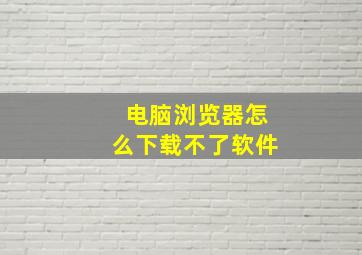 电脑浏览器怎么下载不了软件