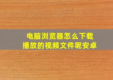 电脑浏览器怎么下载播放的视频文件呢安卓