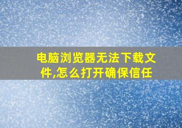 电脑浏览器无法下载文件,怎么打开确保信任