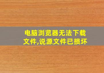 电脑浏览器无法下载文件,说源文件已损坏