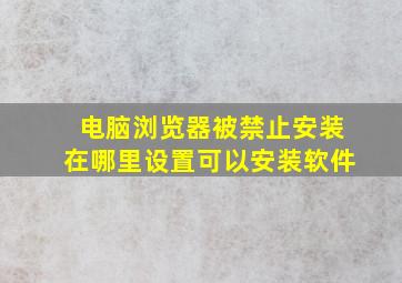 电脑浏览器被禁止安装在哪里设置可以安装软件