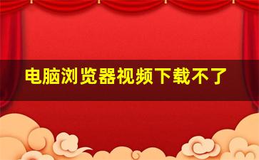 电脑浏览器视频下载不了