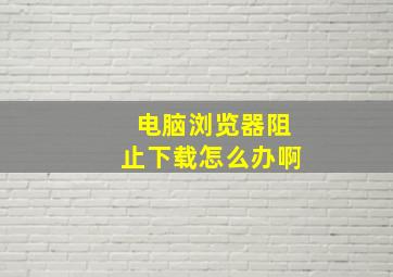 电脑浏览器阻止下载怎么办啊