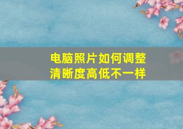 电脑照片如何调整清晰度高低不一样