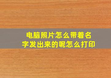 电脑照片怎么带着名字发出来的呢怎么打印