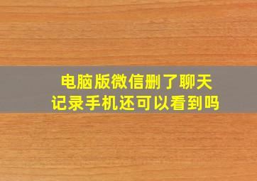 电脑版微信删了聊天记录手机还可以看到吗