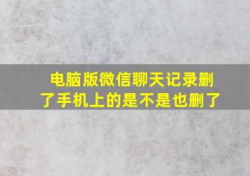 电脑版微信聊天记录删了手机上的是不是也删了