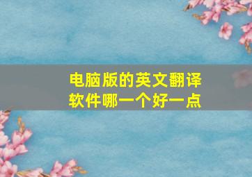 电脑版的英文翻译软件哪一个好一点