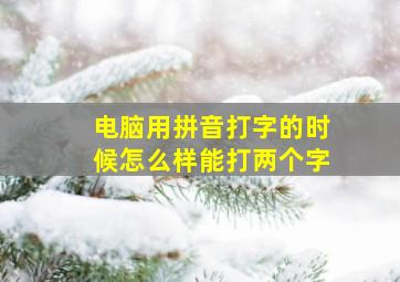 电脑用拼音打字的时候怎么样能打两个字