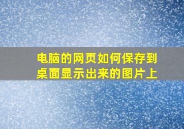 电脑的网页如何保存到桌面显示出来的图片上