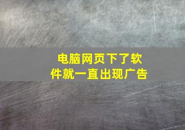 电脑网页下了软件就一直出现广告