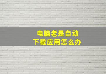 电脑老是自动下载应用怎么办