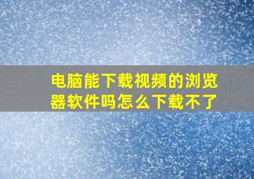 电脑能下载视频的浏览器软件吗怎么下载不了